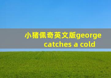 小猪佩奇英文版george catches a cold